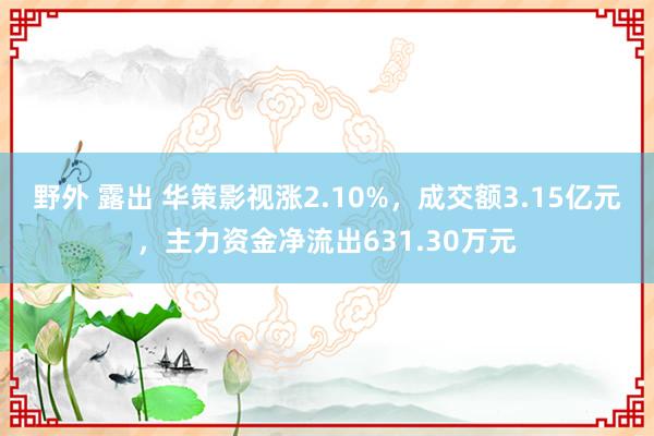 野外 露出 华策影视涨2.10%，成交额3.15亿元，主力资金净流出631.30万元