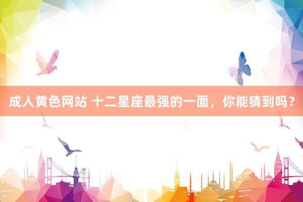 成人黄色网站 十二星座最强的一面，你能猜到吗？