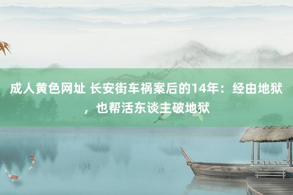 成人黄色网址 长安街车祸案后的14年：经由地狱，也帮活东谈主破地狱