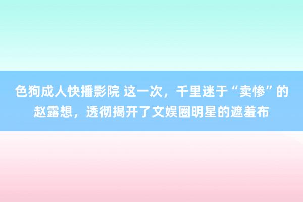 色狗成人快播影院 这一次，千里迷于“卖惨”的赵露想，透彻揭开了文娱圈明星的遮羞布