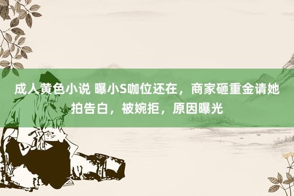 成人黄色小说 曝小S咖位还在，商家砸重金请她拍告白，被婉拒，原因曝光