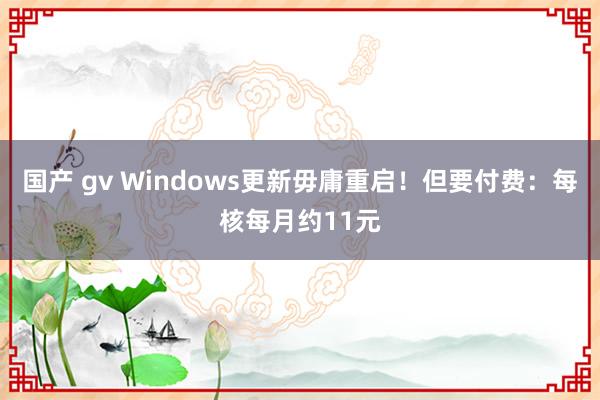国产 gv Windows更新毋庸重启！但要付费：每核每月约11元