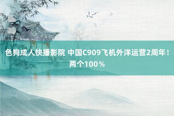 色狗成人快播影院 中国C909飞机外洋运营2周年！两个100％