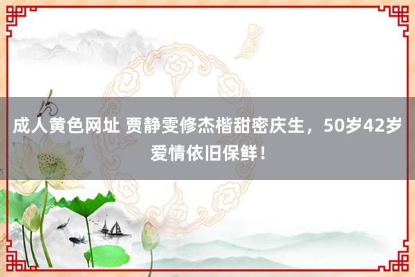 成人黄色网址 贾静雯修杰楷甜密庆生，50岁42岁爱情依旧保鲜！