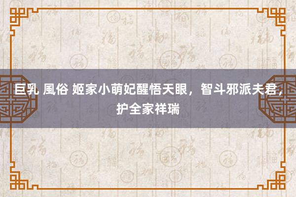 巨乳 風俗 姬家小萌妃醒悟天眼，智斗邪派夫君，护全家祥瑞