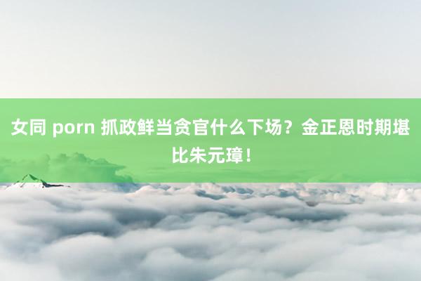女同 porn 抓政鲜当贪官什么下场？金正恩时期堪比朱元璋！