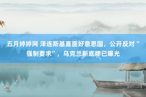 五月婷婷网 泽连斯基直面好意思国，公开反对“强制要求”，乌克兰新底牌已曝光