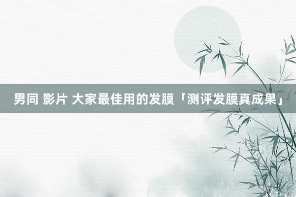 男同 影片 大家最佳用的发膜「测评发膜真成果」