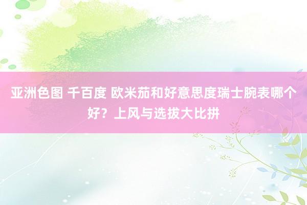 亚洲色图 千百度 欧米茄和好意思度瑞士腕表哪个好？上风与选拔大比拼