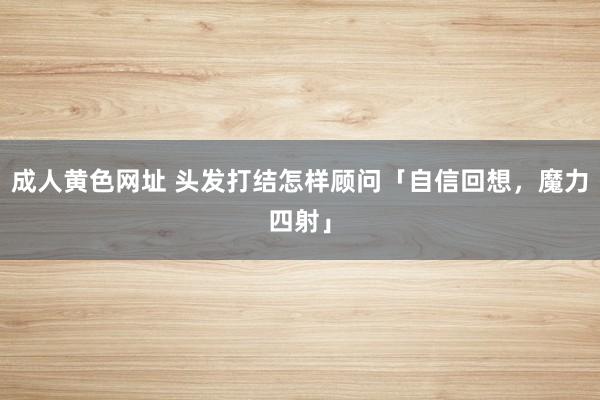 成人黄色网址 头发打结怎样顾问「自信回想，魔力四射」