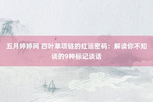 五月婷婷网 四叶草项链的红运密码：解读你不知谈的9种标记谈话