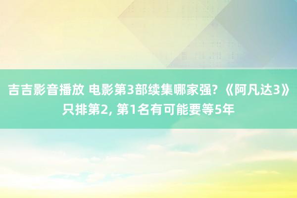 吉吉影音播放 电影第3部续集哪家强? 《阿凡达3》只排第2， 第1名有可能要等5年