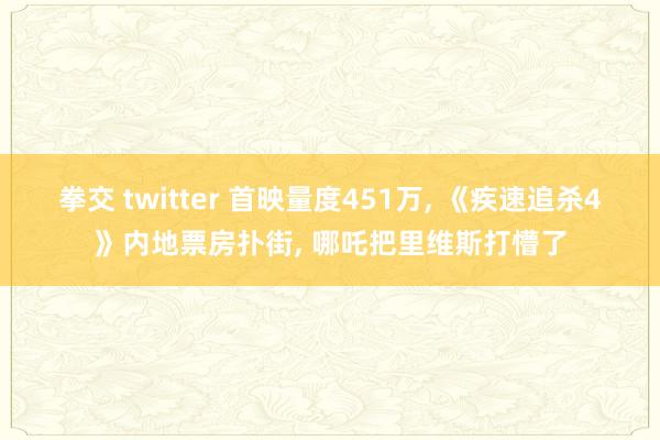 拳交 twitter 首映量度451万， 《疾速追杀4》内地票房扑街， 哪吒把里维斯打懵了