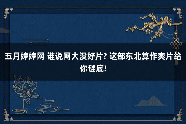 五月婷婷网 谁说网大没好片? 这部东北算作爽片给你谜底!