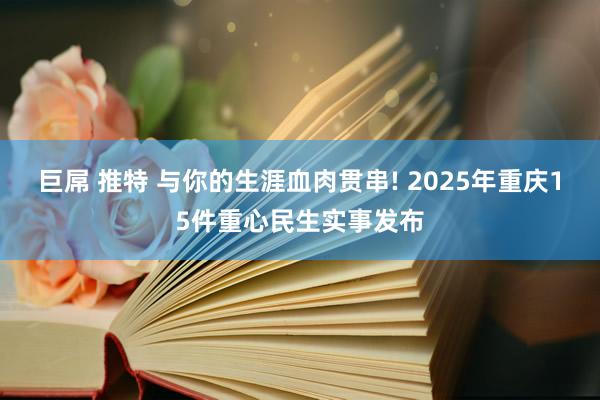 巨屌 推特 与你的生涯血肉贯串! 2025年重庆15件重心民生实事发布