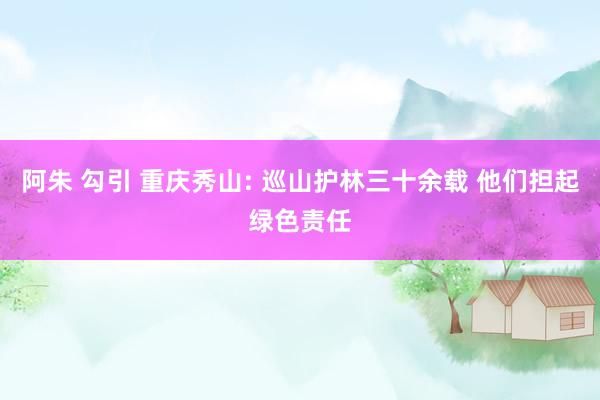 阿朱 勾引 重庆秀山: 巡山护林三十余载 他们担起绿色责任