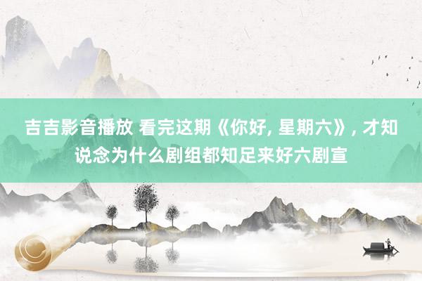 吉吉影音播放 看完这期《你好， 星期六》， 才知说念为什么剧组都知足来好六剧宣