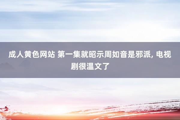 成人黄色网站 第一集就昭示周如音是邪派， 电视剧很温文了