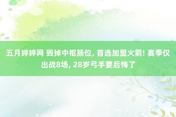 五月婷婷网 毁掉中枢肠位， 首选加盟火箭! 赛季仅出战8场， 28岁弓手要后悔了