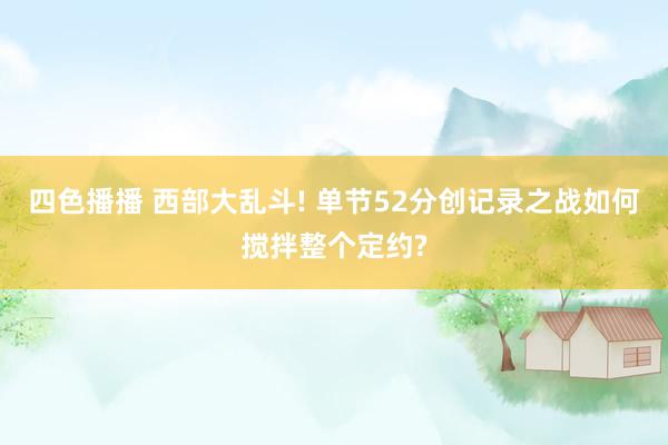 四色播播 西部大乱斗! 单节52分创记录之战如何搅拌整个定约?