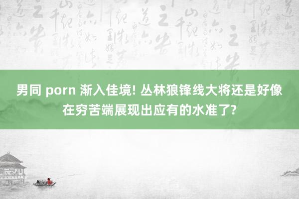 男同 porn 渐入佳境! 丛林狼锋线大将还是好像在穷苦端展现出应有的水准了?