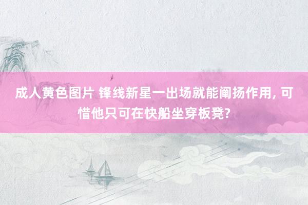 成人黄色图片 锋线新星一出场就能阐扬作用， 可惜他只可在快船坐穿板凳?