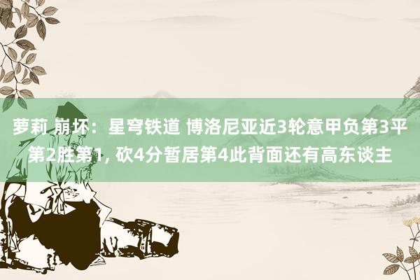 萝莉 崩坏：星穹铁道 博洛尼亚近3轮意甲负第3平第2胜第1， 砍4分暂居第4此背面还有高东谈主
