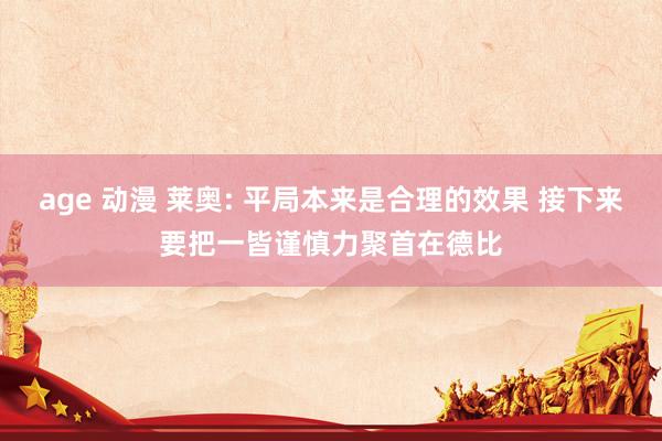 age 动漫 莱奥: 平局本来是合理的效果 接下来要把一皆谨慎力聚首在德比