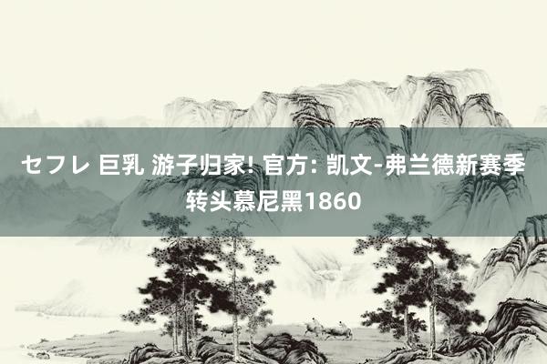 セフレ 巨乳 游子归家! 官方: 凯文-弗兰德新赛季转头慕尼黑1860