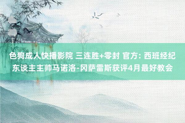 色狗成人快播影院 三连胜+零封 官方: 西班经纪东谈主主帅马诺洛-冈萨雷斯获评4月最好教会