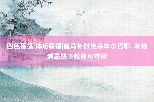 四色播播 体坛联播|皇马补时绝杀毕尔巴鄂， 利物浦最快下轮即可夺冠