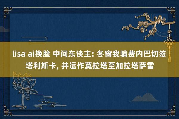 lisa ai换脸 中间东谈主: 冬窗我骗费内巴切签塔利斯卡， 并运作莫拉塔至加拉塔萨雷