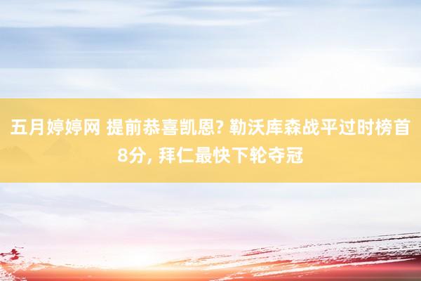 五月婷婷网 提前恭喜凯恩? 勒沃库森战平过时榜首8分， 拜仁最快下轮夺冠