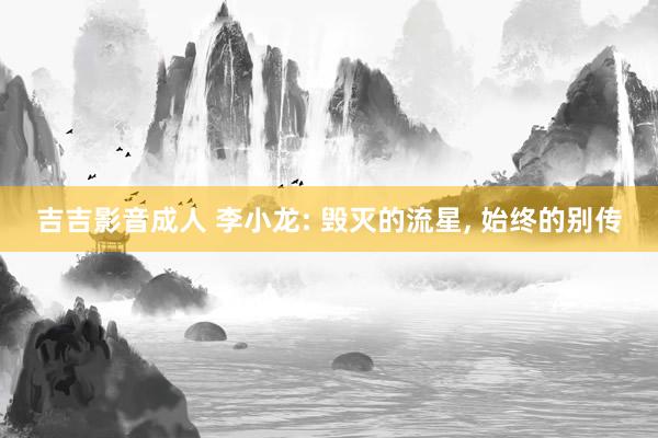 吉吉影音成人 李小龙: 毁灭的流星， 始终的别传