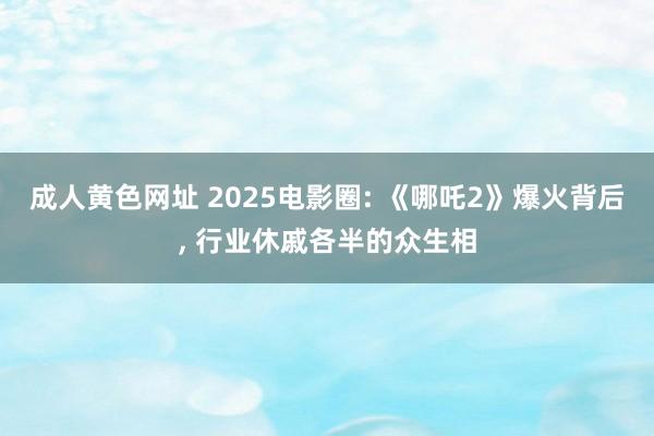 成人黄色网址 2025电影圈: 《哪吒2》爆火背后， 行业休戚各半的众生相