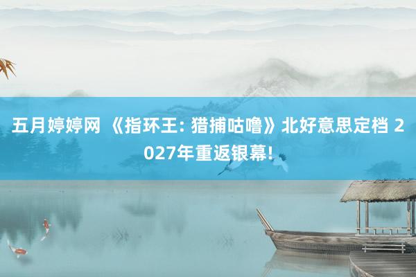 五月婷婷网 《指环王: 猎捕咕噜》北好意思定档 2027年重返银幕!
