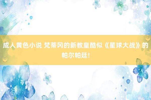 成人黄色小说 梵蒂冈的新教皇酷似《星球大战》的帕尔帕廷!