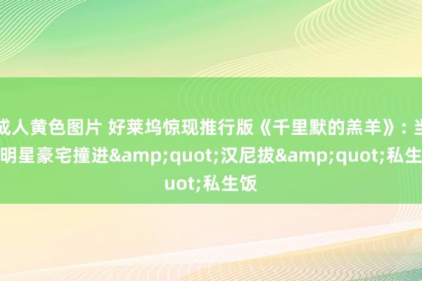 成人黄色图片 好莱坞惊现推行版《千里默的羔羊》: 当女明星豪宅撞进&quot;汉尼拔&quot;私生饭