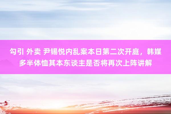 勾引 外卖 尹锡悦内乱案本日第二次开庭，韩媒多半体恤其本东谈主是否将再次上阵讲解