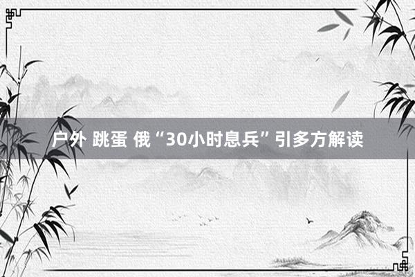 户外 跳蛋 俄“30小时息兵”引多方解读