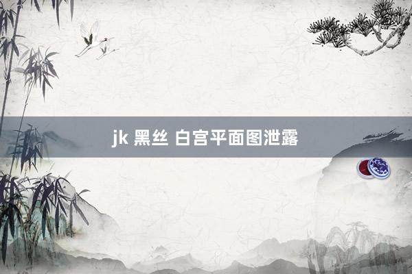 jk 黑丝 白宫平面图泄露