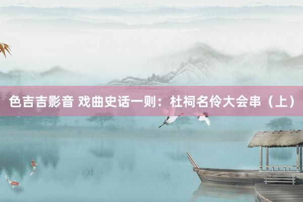 色吉吉影音 戏曲史话一则：杜祠名伶大会串（上）