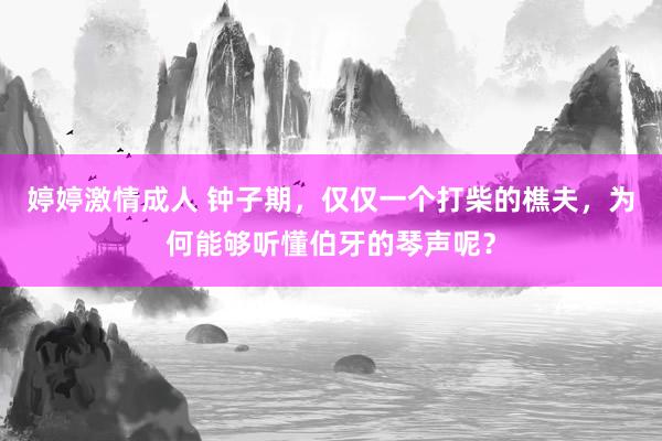 婷婷激情成人 钟子期，仅仅一个打柴的樵夫，为何能够听懂伯牙的琴声呢？