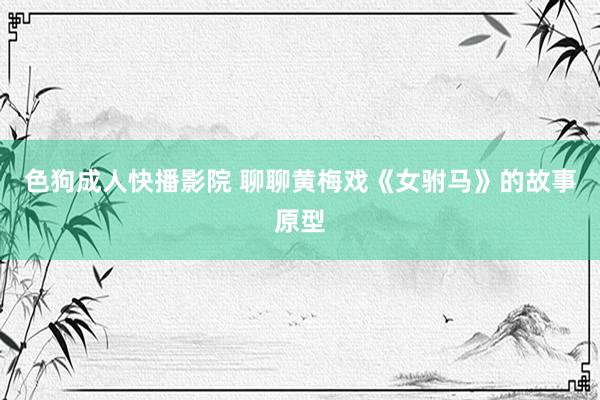 色狗成人快播影院 聊聊黄梅戏《女驸马》的故事原型