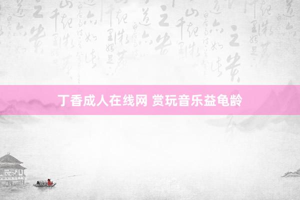 丁香成人在线网 赏玩音乐益龟龄