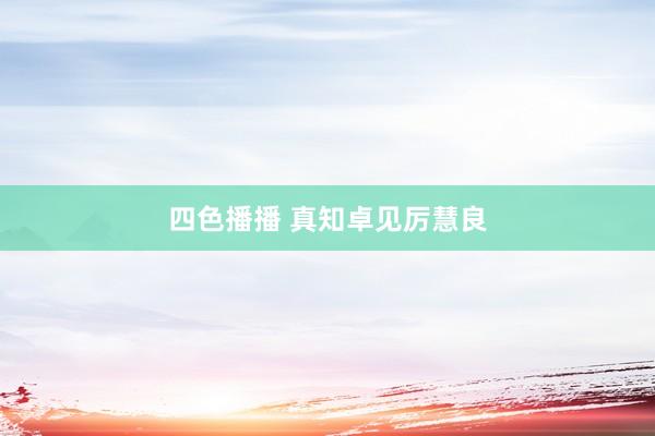 四色播播 真知卓见厉慧良