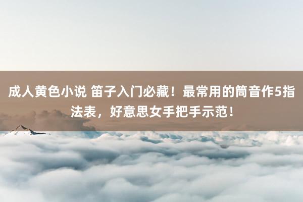 成人黄色小说 笛子入门必藏！最常用的筒音作5指法表，好意思女手把手示范！