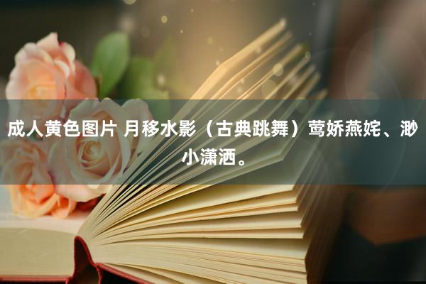 成人黄色图片 月移水影（古典跳舞）莺娇燕姹、渺小潇洒。