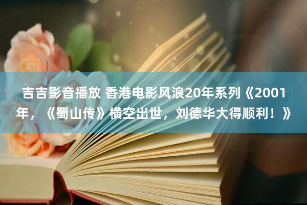 吉吉影音播放 香港电影风浪20年系列《2001年，《蜀山传》横空出世，刘德华大得顺利！》