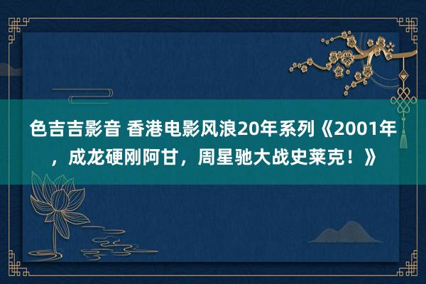 色吉吉影音 香港电影风浪20年系列《2001年，成龙硬刚阿甘，周星驰大战史莱克！》